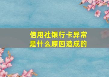 信用社银行卡异常是什么原因造成的