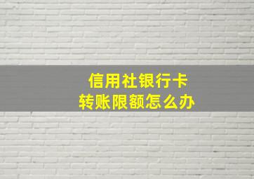 信用社银行卡转账限额怎么办