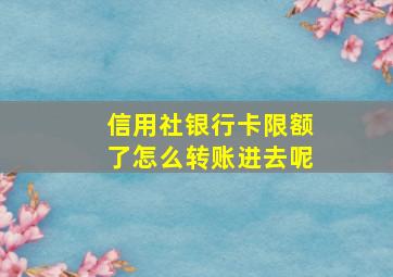 信用社银行卡限额了怎么转账进去呢