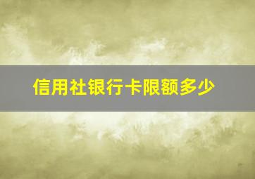 信用社银行卡限额多少