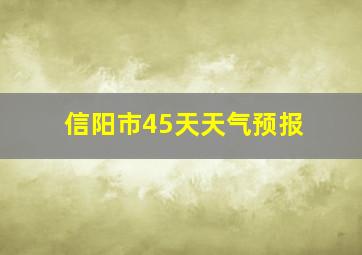 信阳市45天天气预报