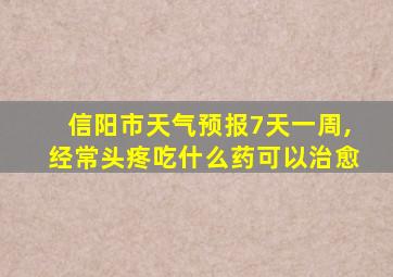 信阳市天气预报7天一周,经常头疼吃什么药可以治愈