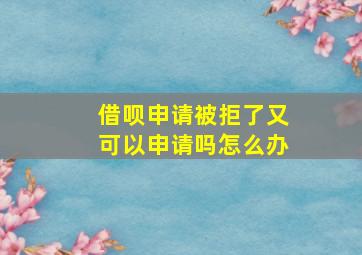 借呗申请被拒了又可以申请吗怎么办