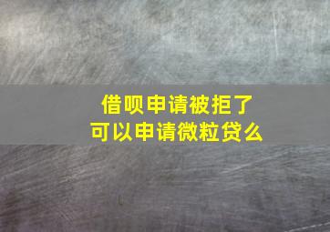 借呗申请被拒了可以申请微粒贷么