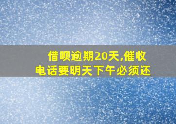 借呗逾期20天,催收电话要明天下午必须还