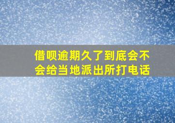 借呗逾期久了到底会不会给当地派出所打电话