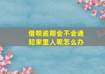 借呗逾期会不会通知家里人呢怎么办