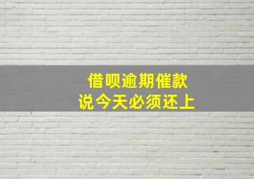 借呗逾期催款说今天必须还上