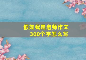 假如我是老师作文300个字怎么写