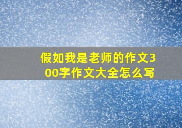 假如我是老师的作文300字作文大全怎么写