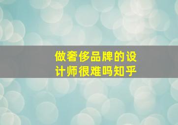 做奢侈品牌的设计师很难吗知乎