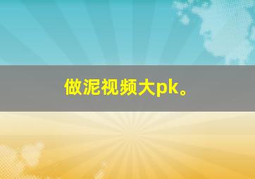 做泥视频大pk。