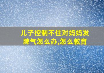 儿子控制不住对妈妈发脾气怎么办,怎么教育