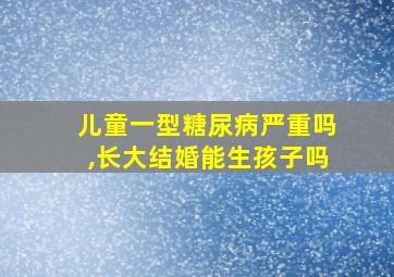 儿童一型糖尿病严重吗,长大结婚能生孩子吗