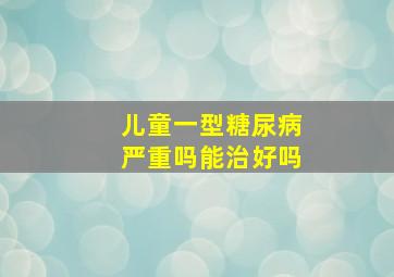 儿童一型糖尿病严重吗能治好吗