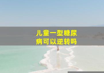 儿童一型糖尿病可以逆转吗