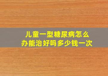 儿童一型糖尿病怎么办能治好吗多少钱一次