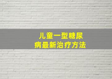 儿童一型糖尿病最新治疗方法