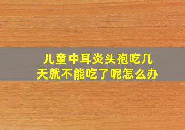 儿童中耳炎头孢吃几天就不能吃了呢怎么办