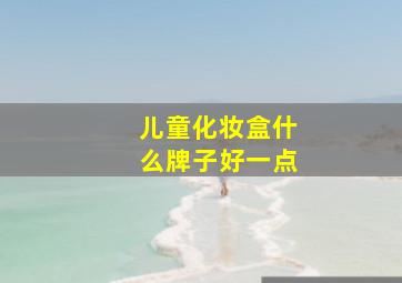 儿童化妆盒什么牌子好一点