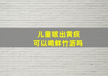 儿童咳出黄痰可以喝鲜竹沥吗