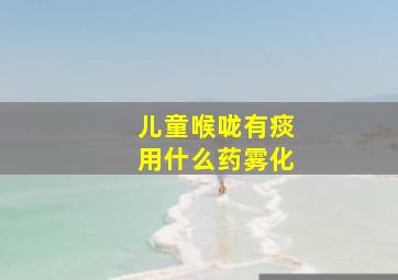 儿童喉咙有痰用什么药雾化