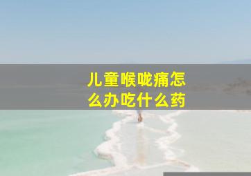 儿童喉咙痛怎么办吃什么药