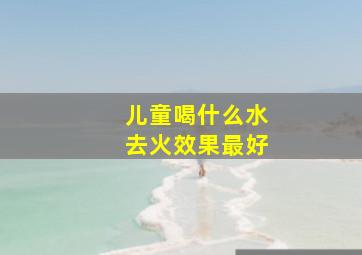 儿童喝什么水去火效果最好