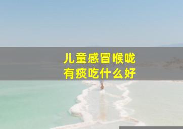 儿童感冒喉咙有痰吃什么好