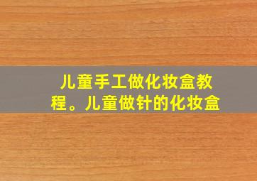 儿童手工做化妆盒教程。儿童做针的化妆盒