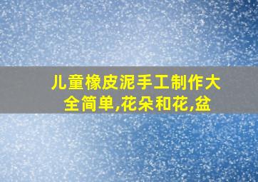 儿童橡皮泥手工制作大全简单,花朵和花,盆