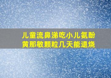 儿童流鼻涕吃小儿氨酚黄那敏颗粒几天能退烧