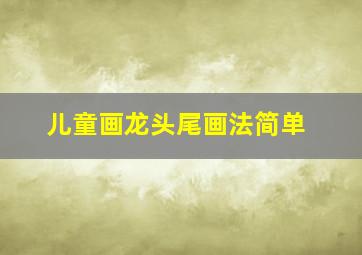 儿童画龙头尾画法简单