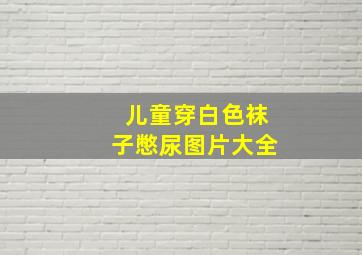 儿童穿白色袜子憋尿图片大全