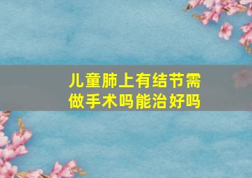 儿童肺上有结节需做手术吗能治好吗