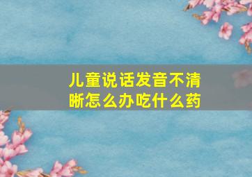 儿童说话发音不清晰怎么办吃什么药