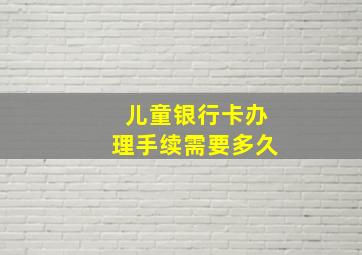 儿童银行卡办理手续需要多久