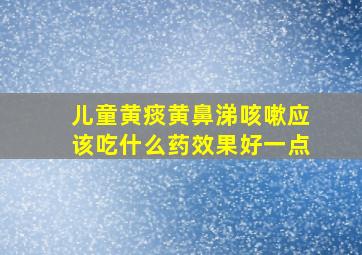 儿童黄痰黄鼻涕咳嗽应该吃什么药效果好一点