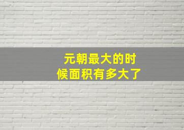 元朝最大的时候面积有多大了