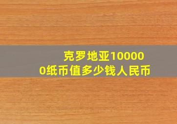 克罗地亚100000纸币值多少钱人民币