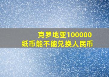 克罗地亚100000纸币能不能兑换人民币