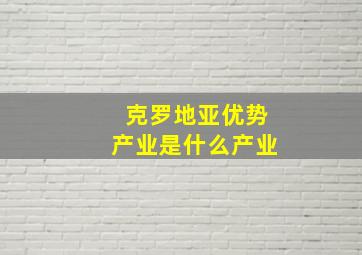 克罗地亚优势产业是什么产业