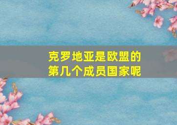 克罗地亚是欧盟的第几个成员国家呢