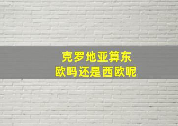 克罗地亚算东欧吗还是西欧呢