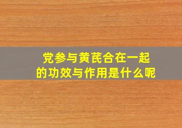 党参与黄芪合在一起的功效与作用是什么呢