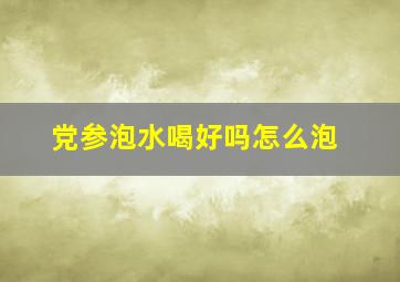 党参泡水喝好吗怎么泡