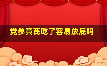 党参黄芪吃了容易放屁吗