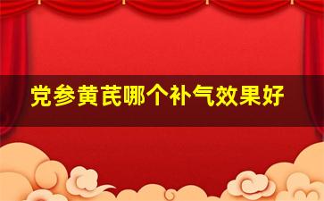 党参黄芪哪个补气效果好