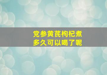 党参黄芪枸杞煮多久可以喝了呢