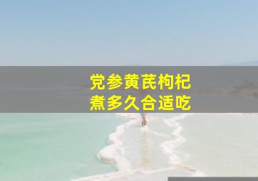 党参黄芪枸杞煮多久合适吃